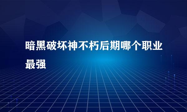 暗黑破坏神不朽后期哪个职业最强