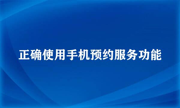 正确使用手机预约服务功能