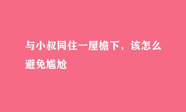 与小叔同住一屋檐下，该怎么避免尴尬