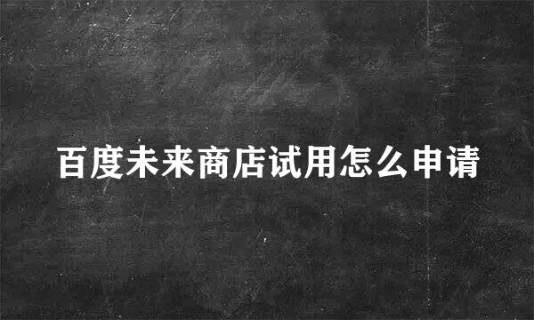 百度未来商店试用怎么申请