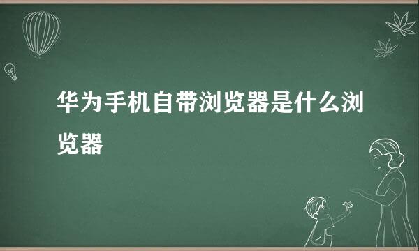 华为手机自带浏览器是什么浏览器