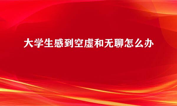 大学生感到空虚和无聊怎么办