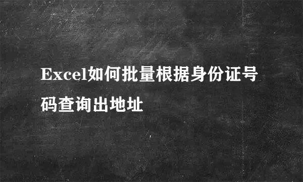 Excel如何批量根据身份证号码查询出地址
