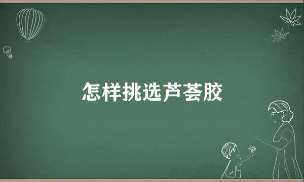 怎样挑选芦荟胶