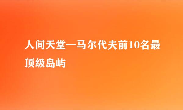 人间天堂—马尔代夫前10名最顶级岛屿