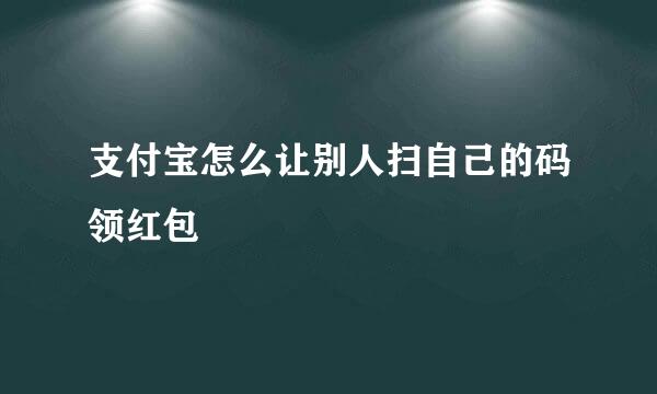 支付宝怎么让别人扫自己的码领红包