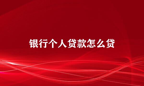 银行个人贷款怎么贷