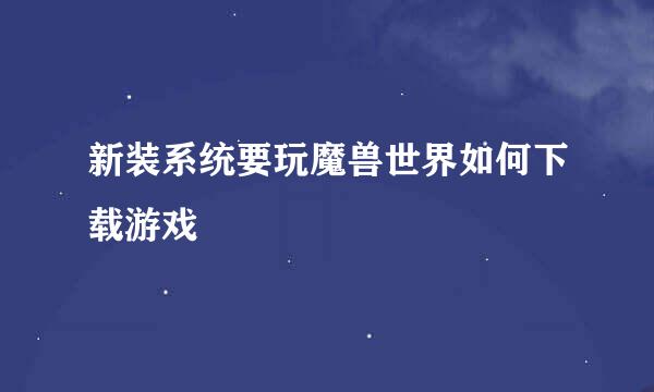 新装系统要玩魔兽世界如何下载游戏