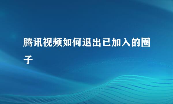 腾讯视频如何退出已加入的圈子