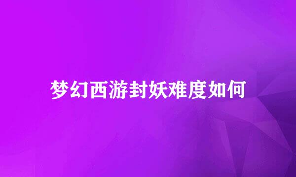 梦幻西游封妖难度如何