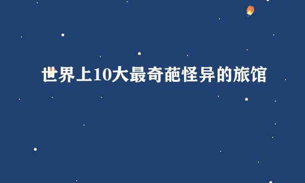 世界上10大最奇葩怪异的旅馆