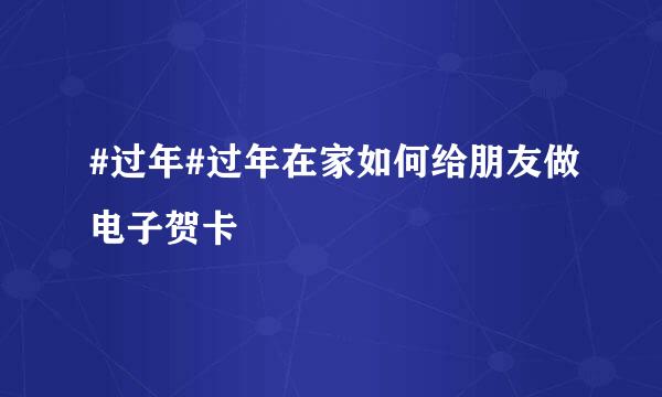 #过年#过年在家如何给朋友做电子贺卡