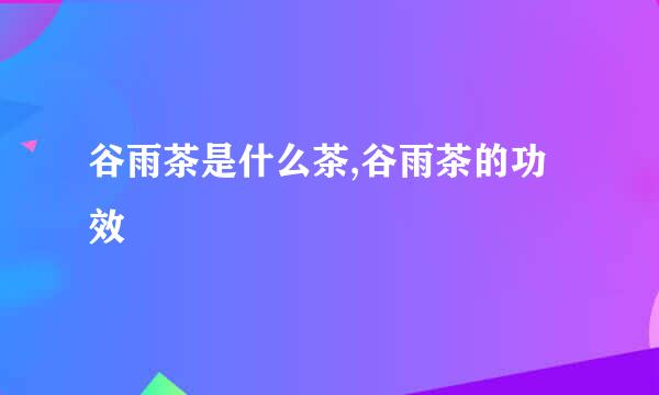 谷雨茶是什么茶,谷雨茶的功效