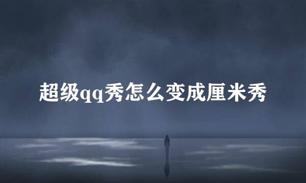 超级qq秀怎么变成厘米秀