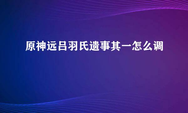 原神远吕羽氏遗事其一怎么调