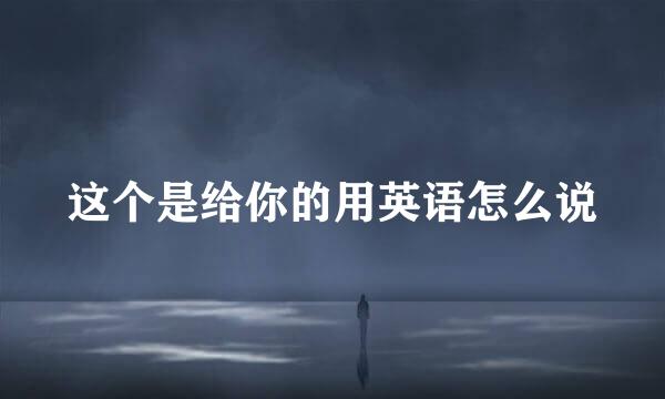 这个是给你的用英语怎么说