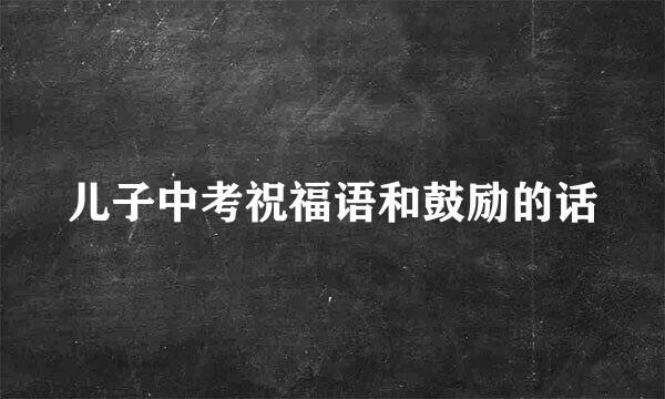 儿子中考祝福语和鼓励的话