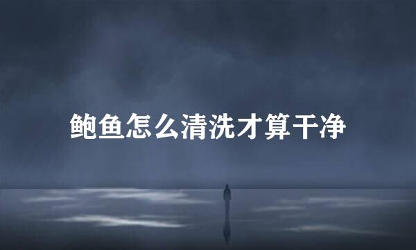 鲍鱼怎么清洗才算干净