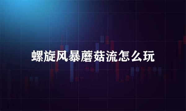 螺旋风暴蘑菇流怎么玩