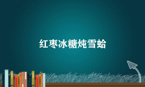 红枣冰糖炖雪蛤
