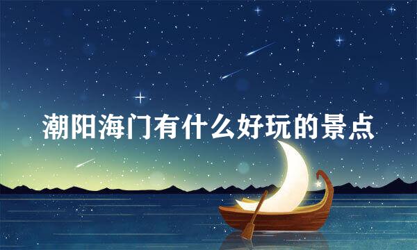 潮阳海门有什么好玩的景点