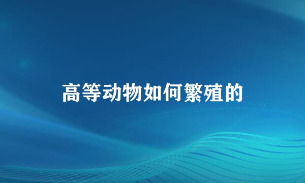 高等动物如何繁殖的