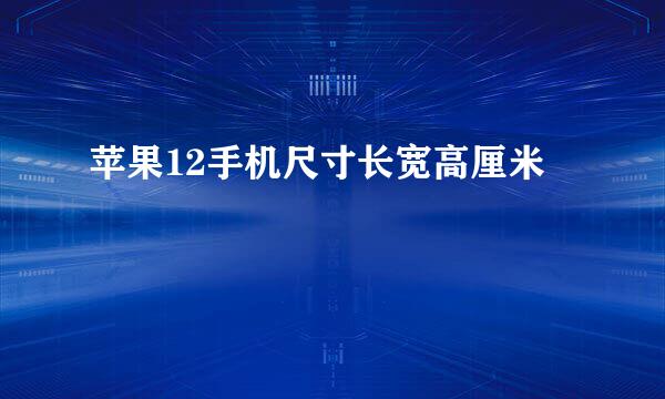 苹果12手机尺寸长宽高厘米