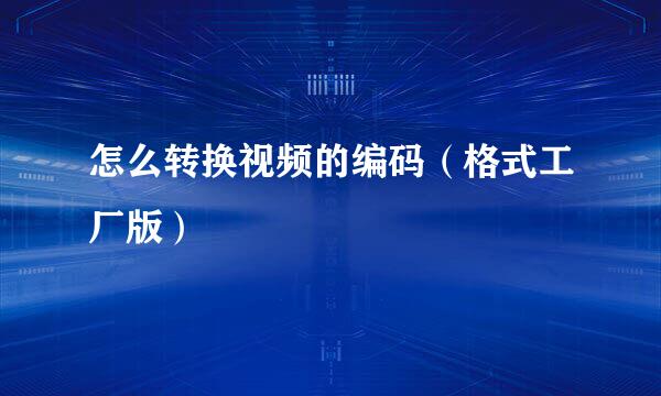 怎么转换视频的编码（格式工厂版）