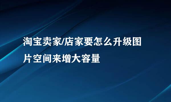 淘宝卖家/店家要怎么升级图片空间来增大容量