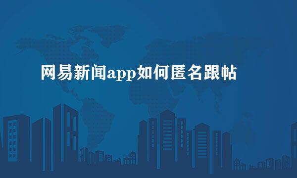 网易新闻app如何匿名跟帖