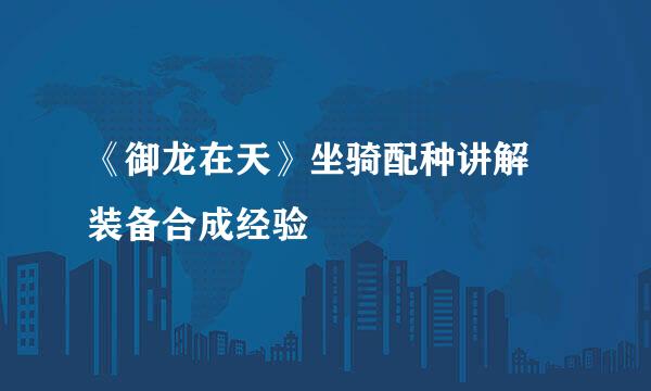 《御龙在天》坐骑配种讲解 装备合成经验