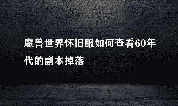 魔兽世界怀旧服如何查看60年代的副本掉落