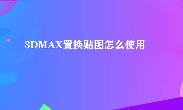 3DMAX置换贴图怎么使用