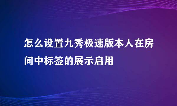 怎么设置九秀极速版本人在房间中标签的展示启用