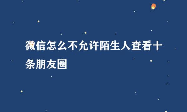 微信怎么不允许陌生人查看十条朋友圈