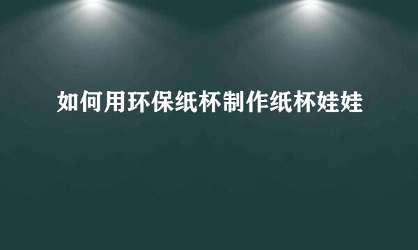 如何用环保纸杯制作纸杯娃娃