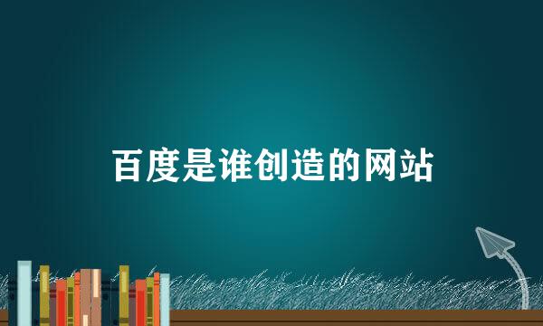 百度是谁创造的网站