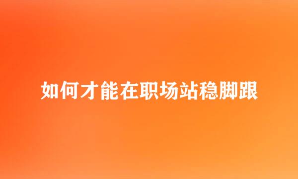 如何才能在职场站稳脚跟