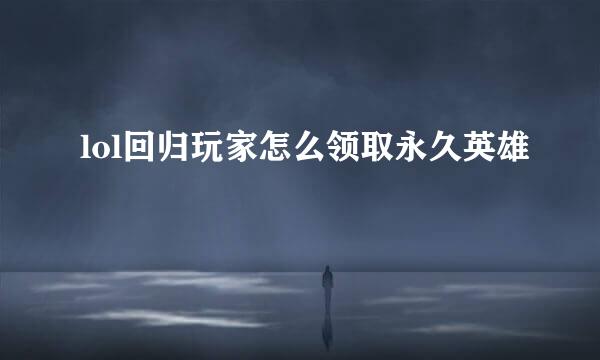 lol回归玩家怎么领取永久英雄