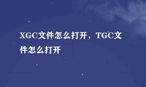 XGC文件怎么打开,TGC文件怎么打开