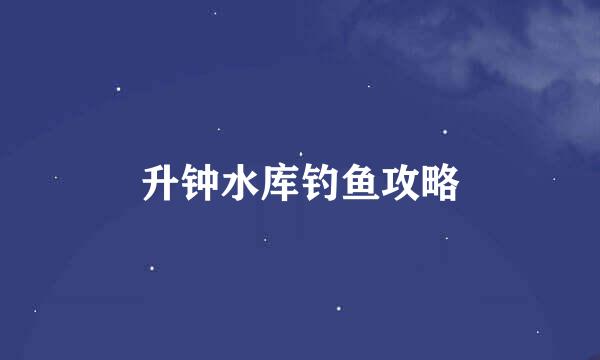 升钟水库钓鱼攻略