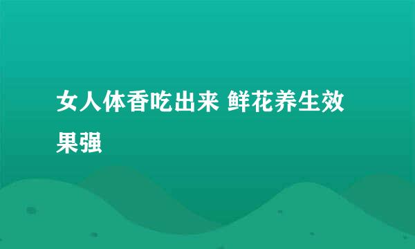 女人体香吃出来 鲜花养生效果强