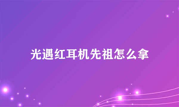 光遇红耳机先祖怎么拿