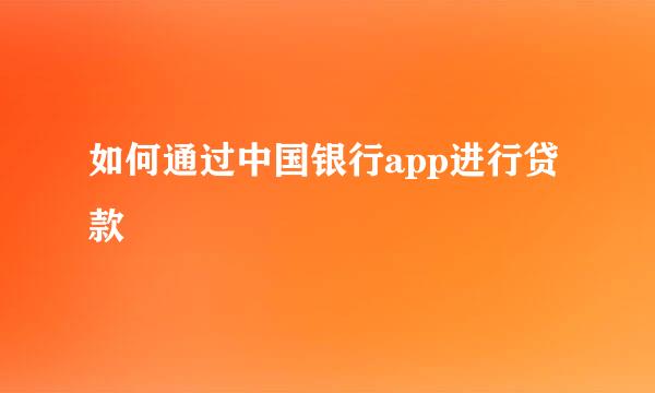 如何通过中国银行app进行贷款