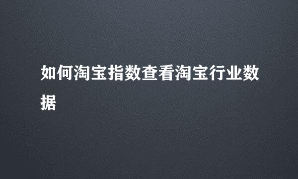如何淘宝指数查看淘宝行业数据