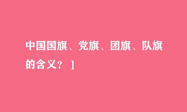 中国国旗、党旗、团旗、队旗的含义？ ]