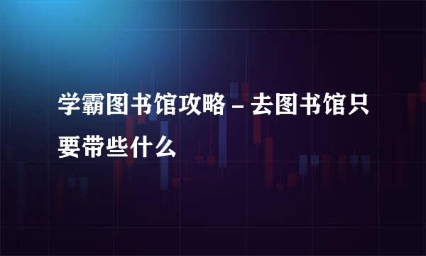 学霸图书馆攻略－去图书馆只要带些什么