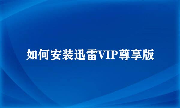 如何安装迅雷VIP尊享版