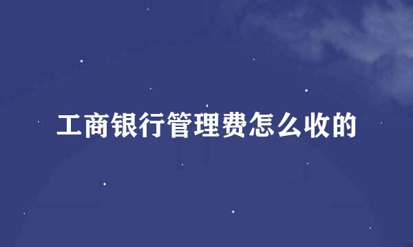 工商银行管理费怎么收的