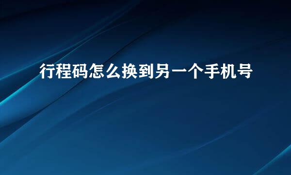 行程码怎么换到另一个手机号